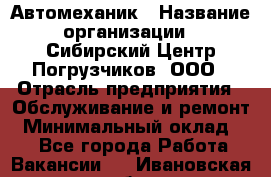 Автомеханик › Название организации ­ Сибирский Центр Погрузчиков, ООО › Отрасль предприятия ­ Обслуживание и ремонт › Минимальный оклад ­ 1 - Все города Работа » Вакансии   . Ивановская обл.